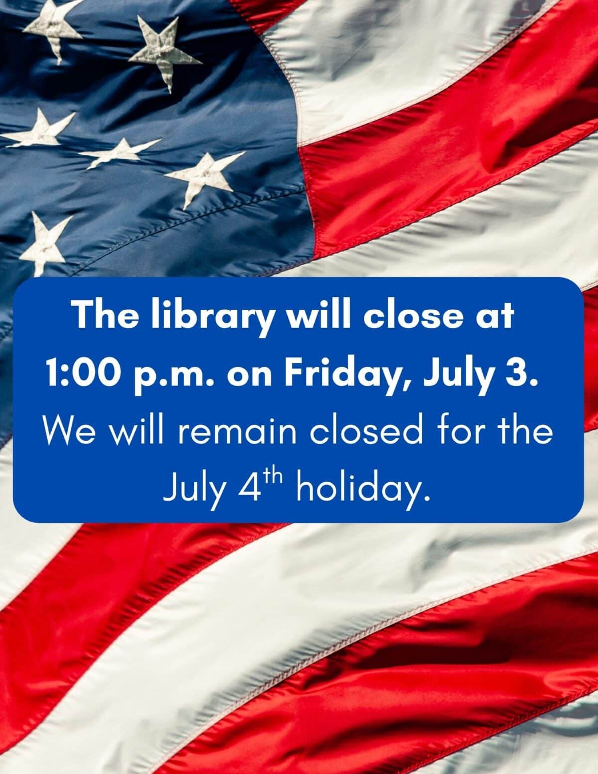 the library will close at 100 p.m. on friday, july 3. we will remain closed for the july 4th holiday. (8.5 x 11 in)